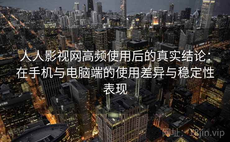 人人影视网高频使用后的真实结论：在手机与电脑端的使用差异与稳定性表现  第2张