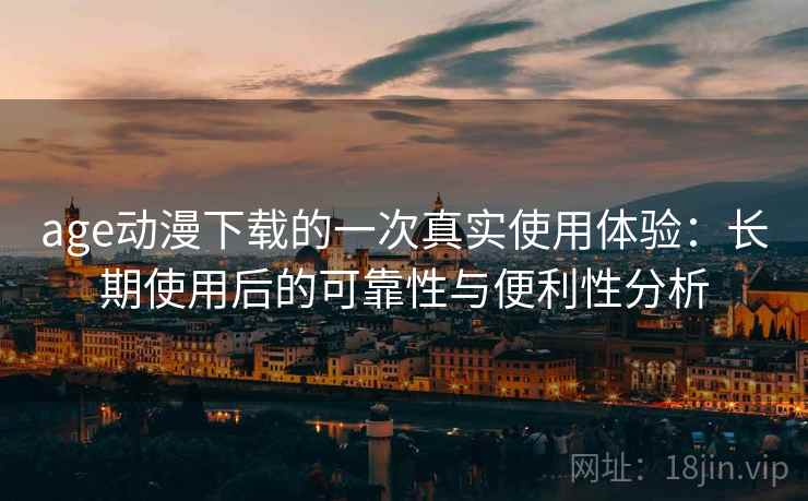 age动漫下载的一次真实使用体验：长期使用后的可靠性与便利性分析