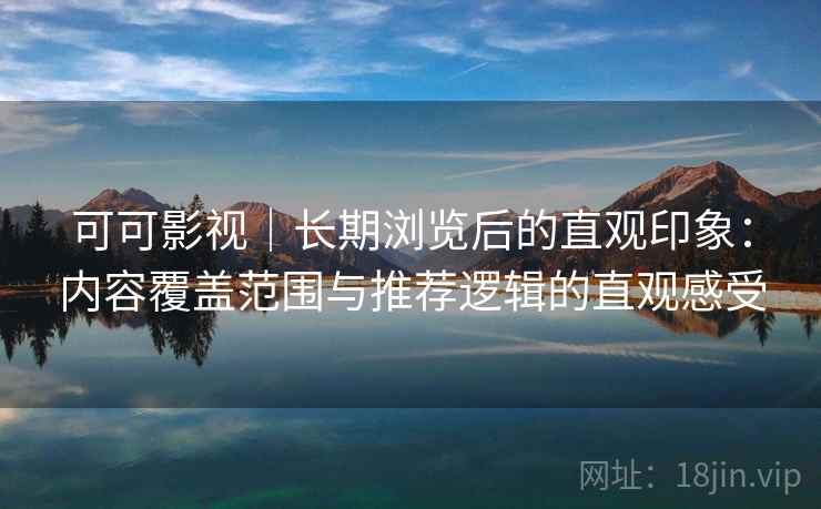 可可影视｜长期浏览后的直观印象：内容覆盖范围与推荐逻辑的直观感受