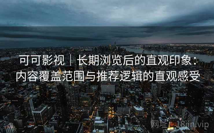 可可影视｜长期浏览后的直观印象：内容覆盖范围与推荐逻辑的直观感受  第2张