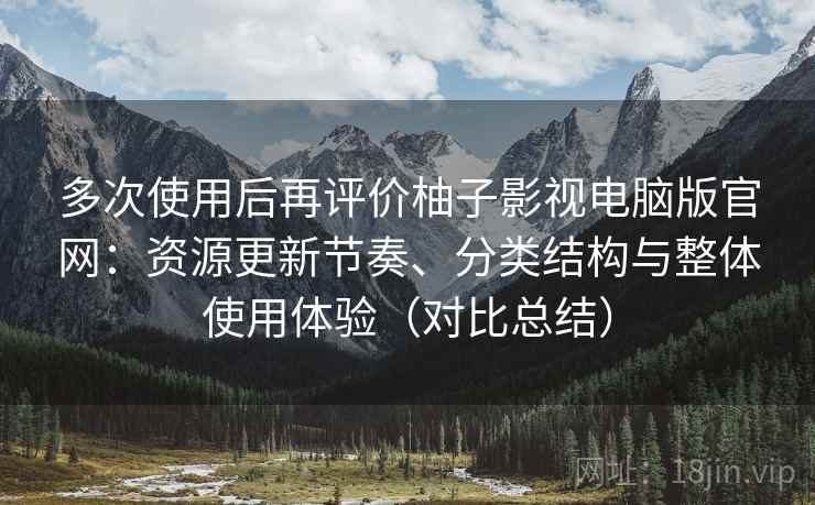 多次使用后再评价柚子影视电脑版官网：资源更新节奏、分类结构与整体使用体验（对比总结）