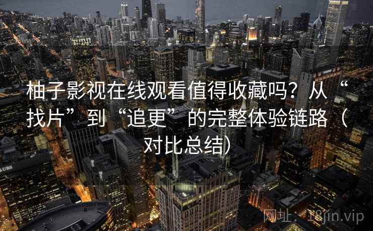 柚子影视在线观看值得收藏吗？从“找片”到“追更”的完整体验链路（对比总结）