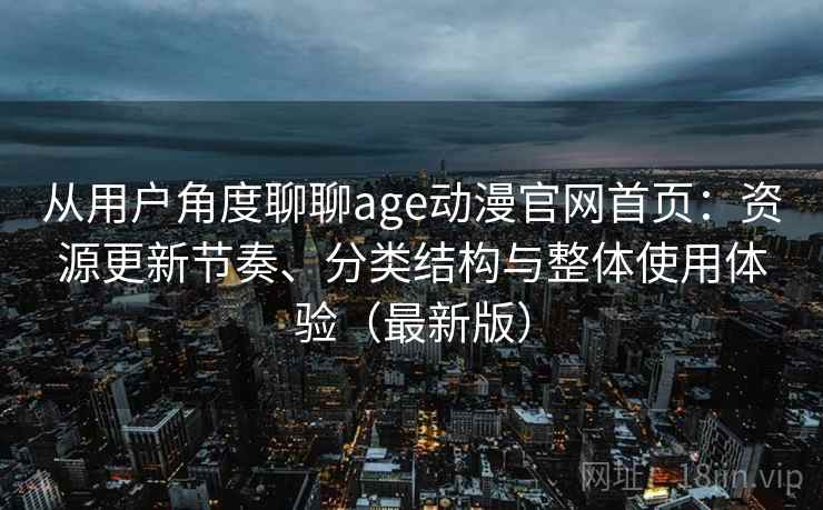 从用户角度聊聊age动漫官网首页：资源更新节奏、分类结构与整体使用体验（最新版）