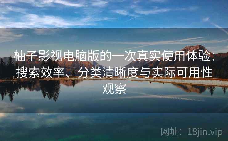 柚子影视电脑版的一次真实使用体验：搜索效率、分类清晰度与实际可用性观察  第2张