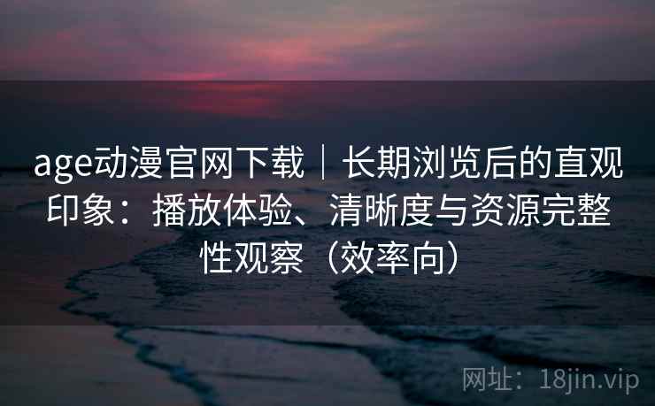 age动漫官网下载｜长期浏览后的直观印象：播放体验、清晰度与资源完整性观察（效率向）  第2张
