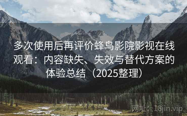 多次使用后再评价蜂鸟影院影视在线观看：内容缺失、失效与替代方案的体验总结（2025整理）