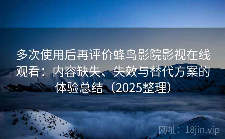 多次使用后再评价蜂鸟影院影视在线观看：内容缺失、失效与替代方案的体验总结（2025整理）  第2张