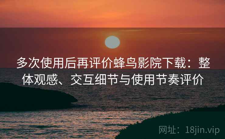 多次使用后再评价蜂鸟影院下载：整体观感、交互细节与使用节奏评价