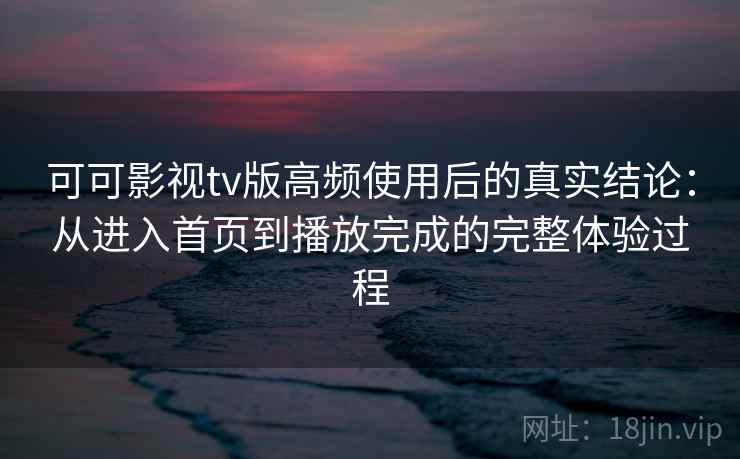 可可影视tv版高频使用后的真实结论：从进入首页到播放完成的完整体验过程  第2张