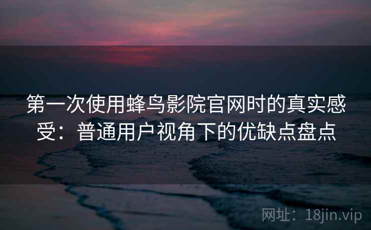 第一次使用蜂鸟影院官网时的真实感受：普通用户视角下的优缺点盘点  第2张