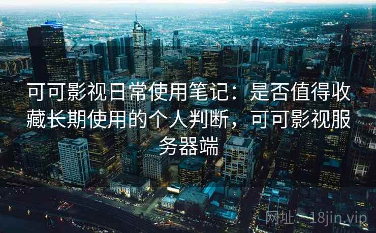 可可影视日常使用笔记：是否值得收藏长期使用的个人判断，可可影视服务器端  第2张
