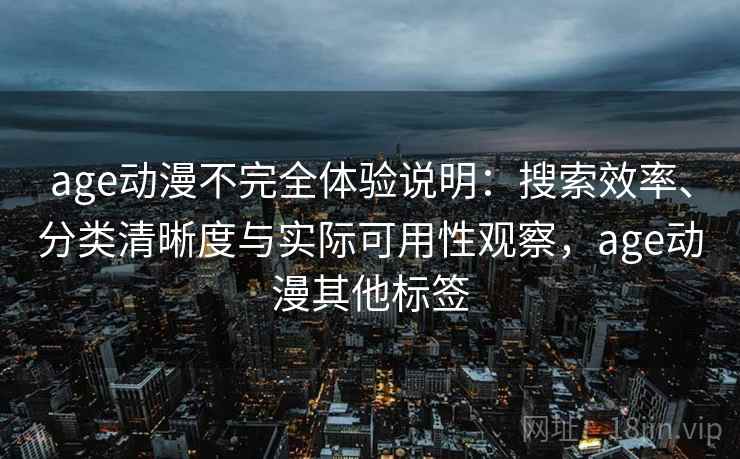 age动漫不完全体验说明：搜索效率、分类清晰度与实际可用性观察，age动漫其他标签