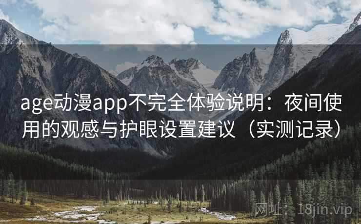 age动漫app不完全体验说明:夜间使用的观感与护眼设置建议(实测记录) 第2张 age动漫app不完全体验说明:夜间使用的观感与护眼设置建议(实测记录) 第2张