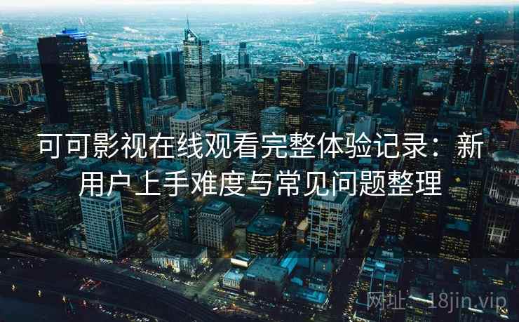 可可影视在线观看完整体验记录：新用户上手难度与常见问题整理