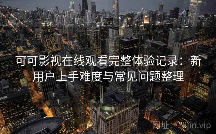 可可影视在线观看完整体验记录：新用户上手难度与常见问题整理  第2张