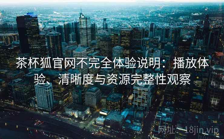 茶杯狐官网不完全体验说明：播放体验、清晰度与资源完整性观察