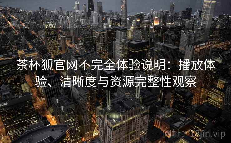 茶杯狐官网不完全体验说明:播放体验、清晰度与资源完整性观察 第2张 茶杯狐官网不完全体验说明:播放体验、清晰度与资源完整性观察 第2张