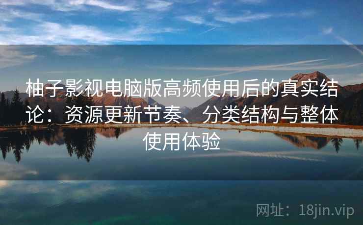 柚子影视电脑版高频使用后的真实结论：资源更新节奏、分类结构与整体使用体验