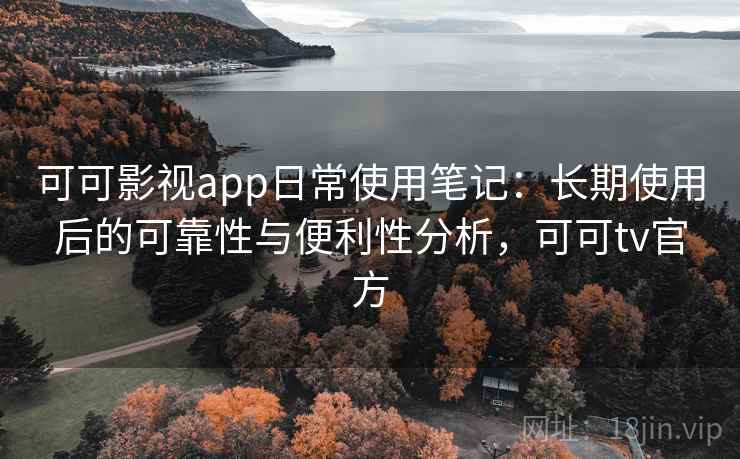 可可影视app日常使用笔记：长期使用后的可靠性与便利性分析，可可tv官方