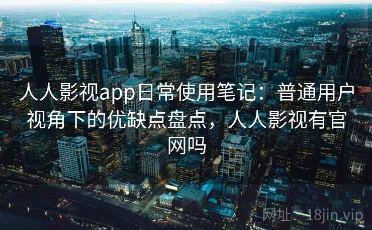 人人影视app日常使用笔记:普通用户视角下的优缺点盘点,人人影视有官网吗 第2张 人人影视app日常使用笔记:普通用户视角下的优缺点盘点,人人影视有官网吗 第2张