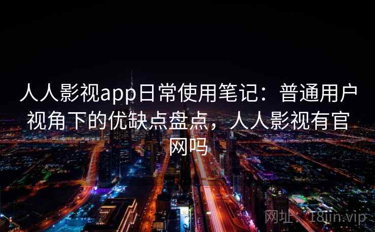 人人影视app日常使用笔记：普通用户视角下的优缺点盘点，人人影视有官网吗