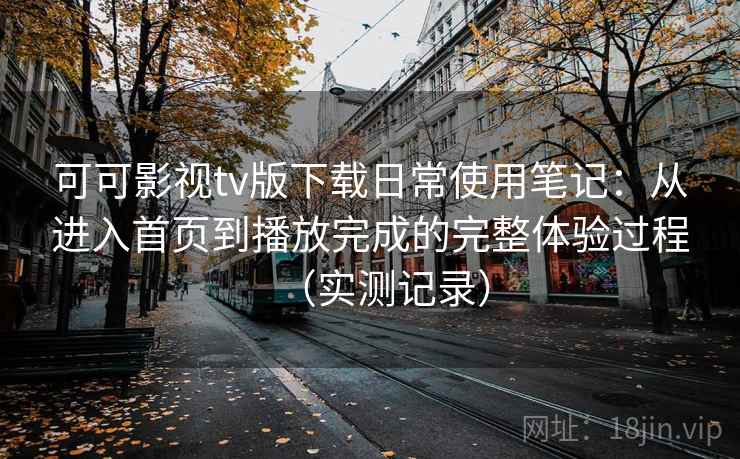 可可影视tv版下载日常使用笔记：从进入首页到播放完成的完整体验过程（实测记录）  第2张