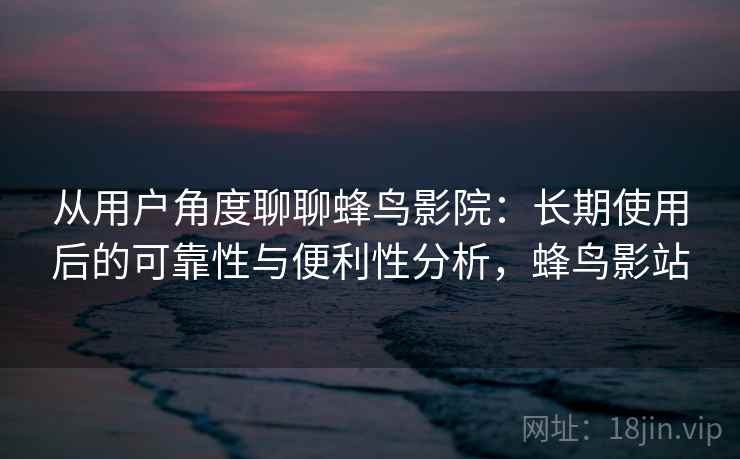 从用户角度聊聊蜂鸟影院：长期使用后的可靠性与便利性分析，蜂鸟影站  第1张
