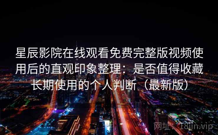 星辰影院在线观看免费完整版视频使用后的直观印象整理：是否值得收藏长期使用的个人判断（最新版）