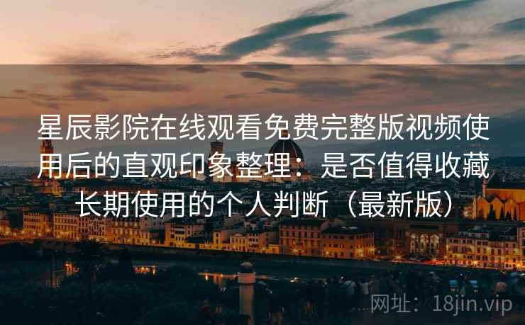 星辰影院在线观看免费完整版视频使用后的直观印象整理:是否值得收藏长期使用的个人判断(最新版) 第2张 星辰影院在线观看免费完整版视频使用后的直观印象整理:是否值得收藏长期使用的个人判断(最新版) 第2张