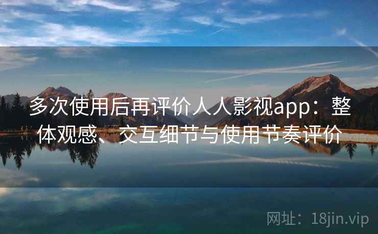 多次使用后再评价人人影视app：整体观感、交互细节与使用节奏评价  第2张