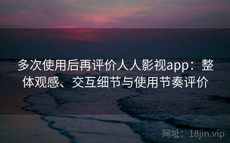 多次使用后再评价人人影视app：整体观感、交互细节与使用节奏评价  第1张