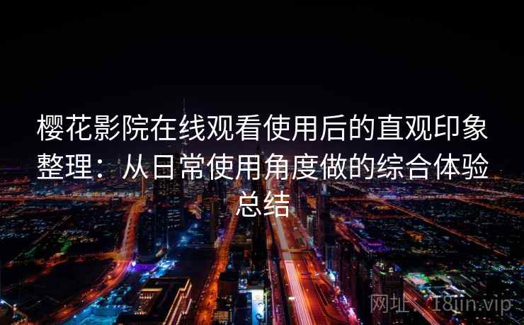 樱花影院在线观看使用后的直观印象整理：从日常使用角度做的综合体验总结