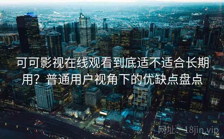 可可影视在线观看到底适不适合长期用？普通用户视角下的优缺点盘点