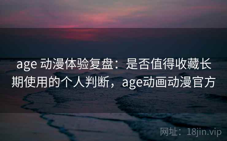age 动漫体验复盘：是否值得收藏长期使用的个人判断，age动画动漫官方  第2张