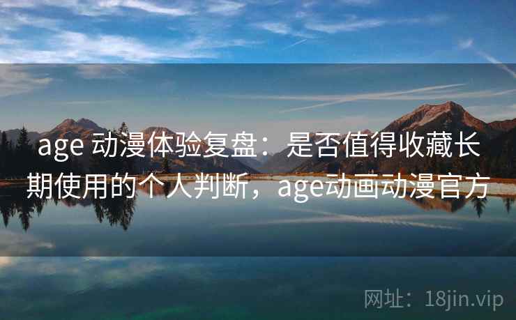 age 动漫体验复盘：是否值得收藏长期使用的个人判断，age动画动漫官方