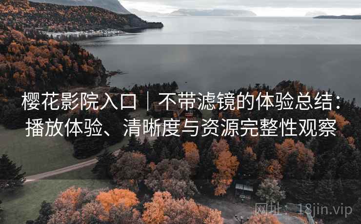 樱花影院入口｜不带滤镜的体验总结：播放体验、清晰度与资源完整性观察