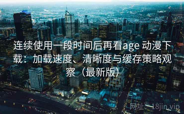 连续使用一段时间后再看age 动漫下载：加载速度、清晰度与缓存策略观察（最新版）