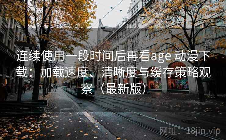 连续使用一段时间后再看age 动漫下载：加载速度、清晰度与缓存策略观察（最新版）  第2张