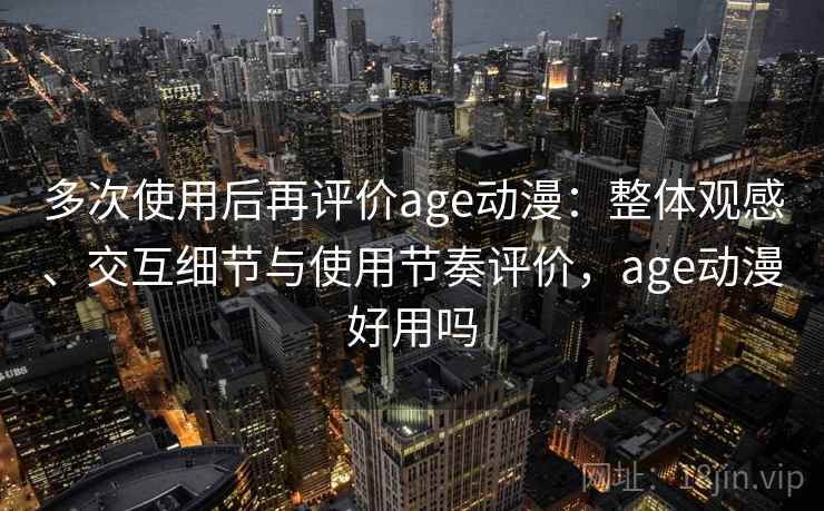 多次使用后再评价age动漫：整体观感、交互细节与使用节奏评价，age动漫好用吗  第2张