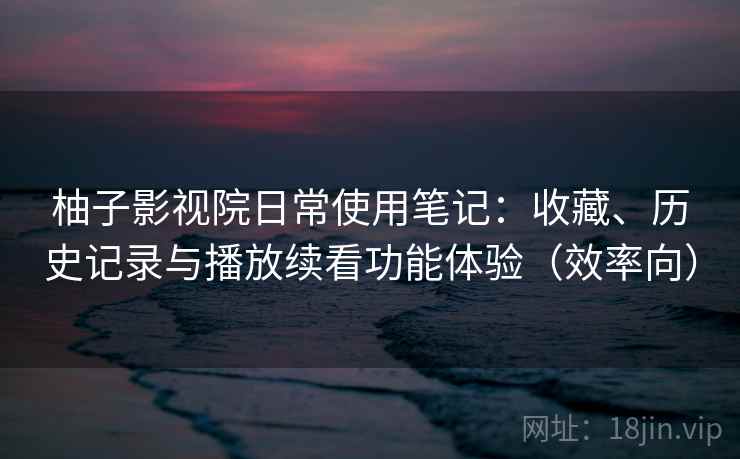 柚子影视院日常使用笔记：收藏、历史记录与播放续看功能体验（效率向）  第2张