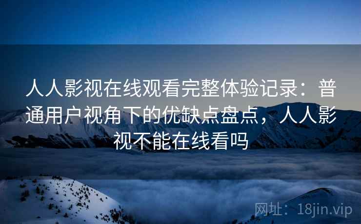 人人影视在线观看完整体验记录：普通用户视角下的优缺点盘点，人人影视不能在线看吗  第2张