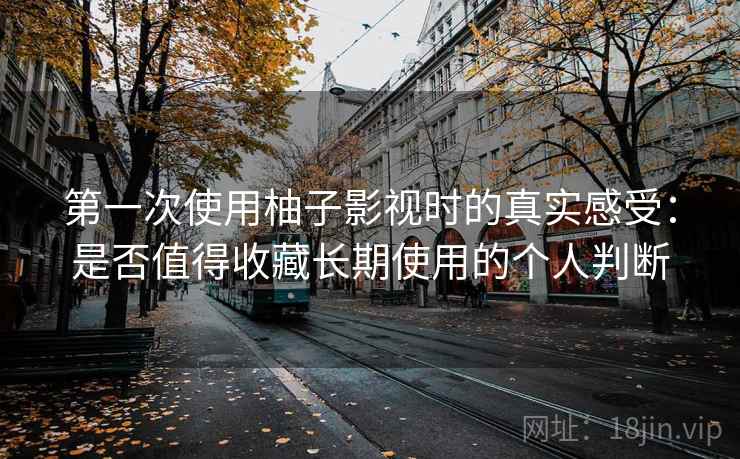 第一次使用柚子影视时的真实感受：是否值得收藏长期使用的个人判断  第2张
