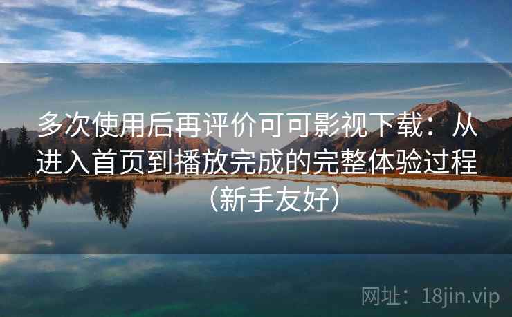 多次使用后再评价可可影视下载：从进入首页到播放完成的完整体验过程（新手友好）