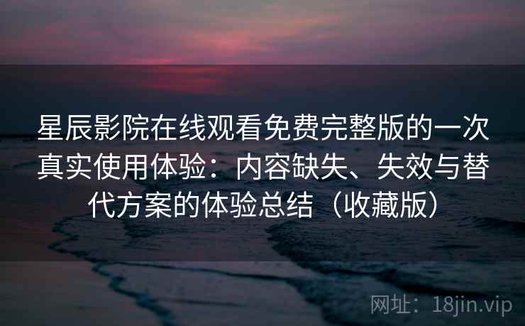 星辰影院在线观看免费完整版的一次真实使用体验：内容缺失、失效与替代方案的体验总结（收藏版）  第2张