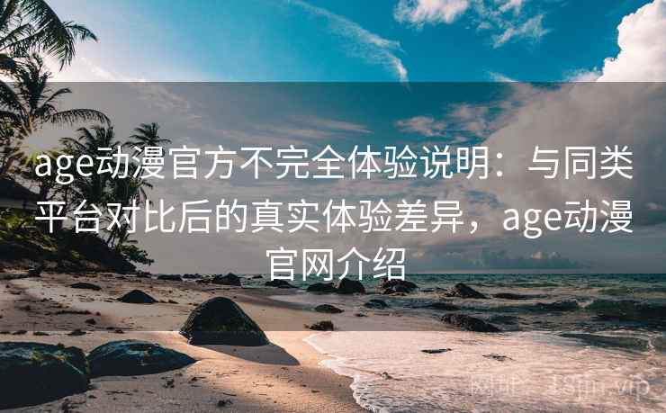 age动漫官方不完全体验说明：与同类平台对比后的真实体验差异，age动漫官网介绍  第2张