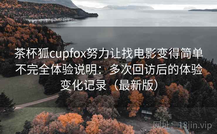茶杯狐cupfox努力让找电影变得简单不完全体验说明：多次回访后的体验变化记录（最新版）