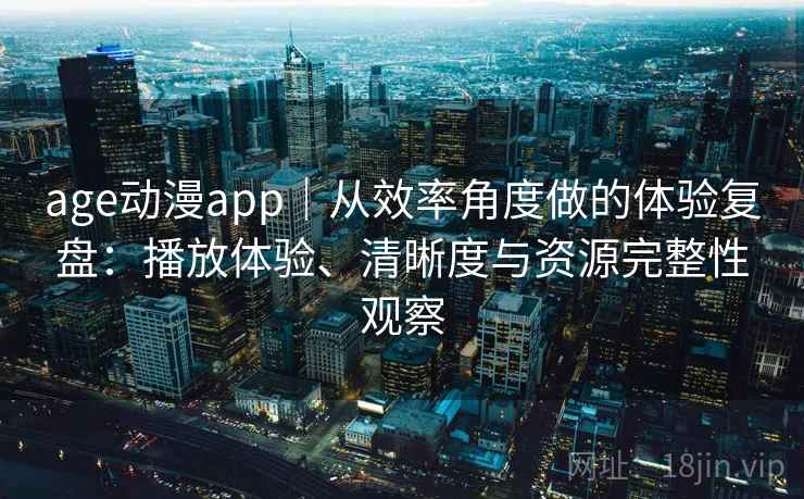 age动漫app｜从效率角度做的体验复盘：播放体验、清晰度与资源完整性观察