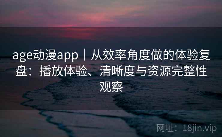 age动漫app|从效率角度做的体验复盘:播放体验、清晰度与资源完整性观察 第2张 age动漫app|从效率角度做的体验复盘:播放体验、清晰度与资源完整性观察 第2张