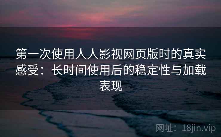 第一次使用人人影视网页版时的真实感受：长时间使用后的稳定性与加载表现