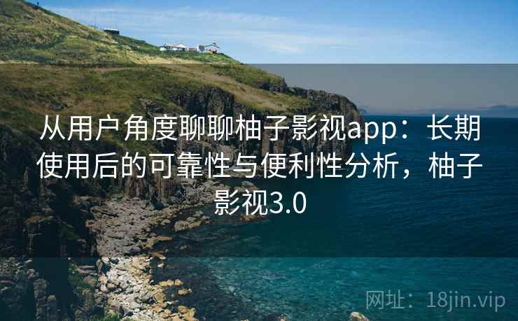 从用户角度聊聊柚子影视app：长期使用后的可靠性与便利性分析，柚子影视3.0  第1张